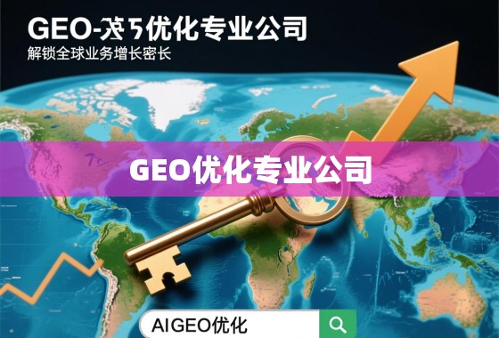 GEO优化,解锁全球业务增长的地理密钥 GEO优化专业公司,解锁全球业务增长的地理密钥
