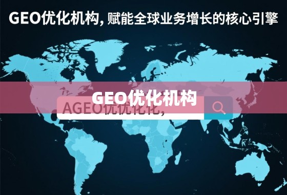 GEO优化机构,赋能全球业务增长的核心引擎 GEO优化机构,赋能全球业务增长的核心引擎