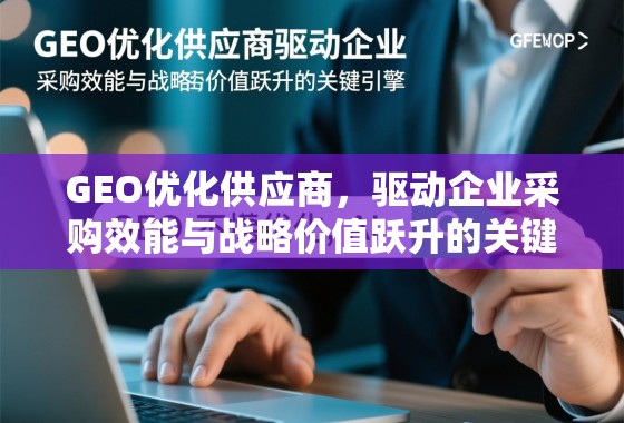 GEO优化供应商，驱动企业采购效能与战略价值跃升的关键引擎