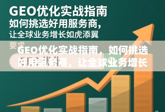 GEO优化实战指南，如何挑选好用服务商，让全球业务增长如虎添翼