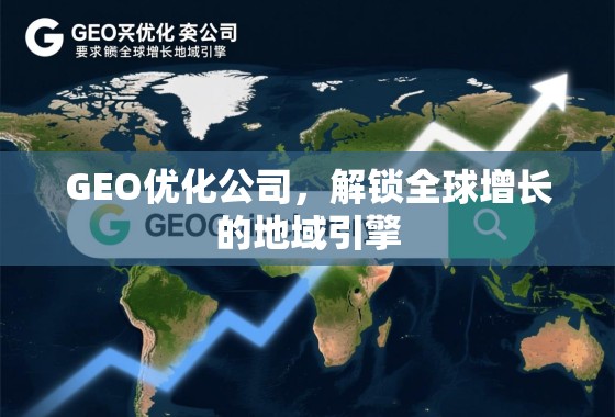 GEO优化公司，解锁全球增长的地域引擎
