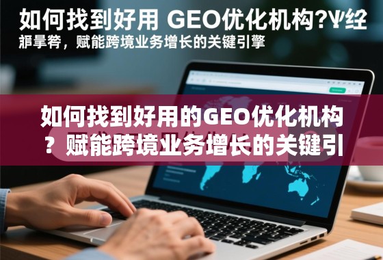 如何找到好用的GEO优化机构？赋能跨境业务增长的关键引擎