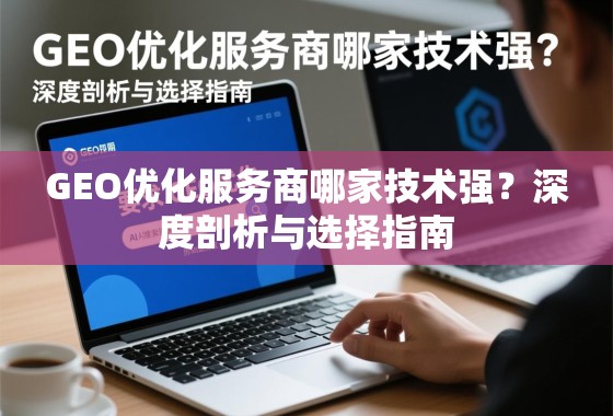 GEO优化服务商哪家技术强?深度剖析与选择指南 GEO优化服务商哪家技术强?深度剖析与选择指南