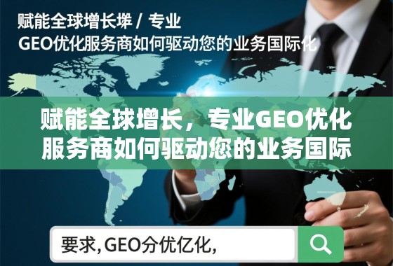 GEO优化,驱动业务国际化的全球增长引擎 赋能全球增长,专业GEO优化服务商如何驱动您的业务国际化