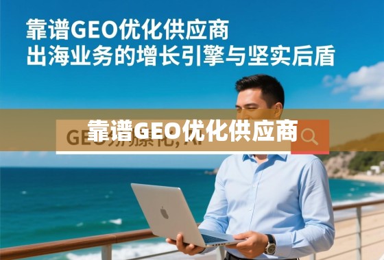 靠谱GEO优化供应商，出海业务的增长引擎与坚实后盾