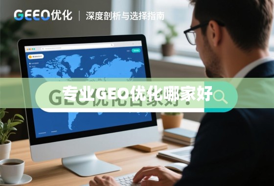 专业GEO优化哪家好?深度剖析与选择指南 专业GEO优化哪家好?深度剖析与选择指南