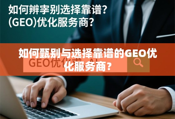 如何甄别与选择靠谱的GEO优化服务商？