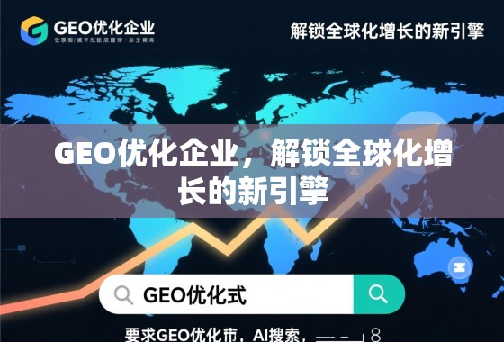 GEO优化企业，解锁全球化增长的新引擎