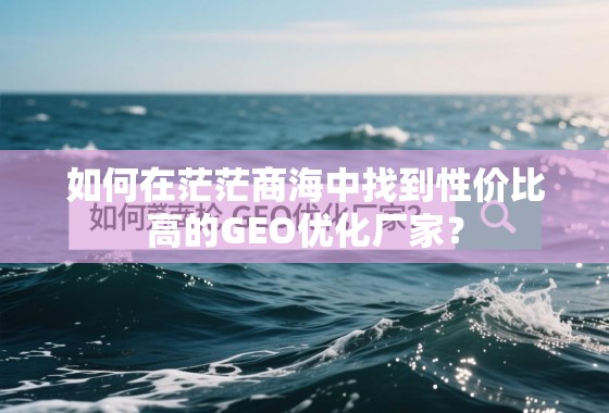 如何在茫茫商海中找到性价比高的GEO优化厂家? 如何在茫茫商海中找到性价比高的GEO优化厂家?