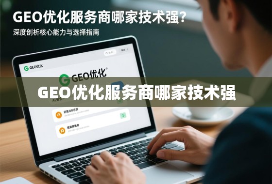 GEO优化服务商哪家技术强?深度剖析核心能力与选择指南 GEO优化服务商哪家技术强?深度剖析核心能力与选择指南