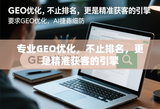 专业GEO优化，不止排名，更是精准获客的引擎