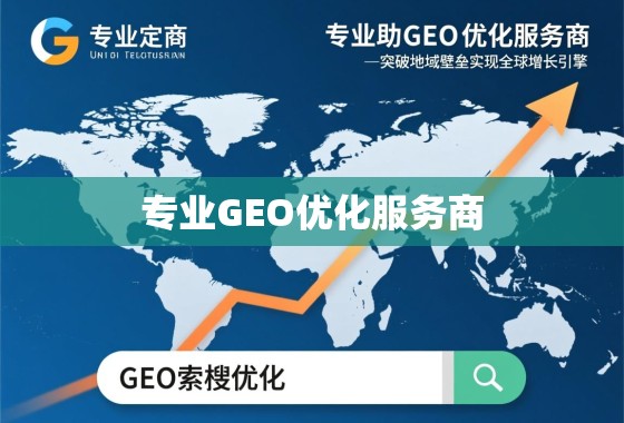 专业GEO优化服务商，助力企业突破地域壁垒，实现全球增长引擎