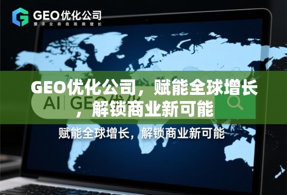 GEO优化,赋能全球增长,解锁商业新可能 GEO优化公司,赋能全球增长,解锁商业新可能
