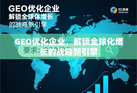 GEO优化,企业全球化增长的战略引擎 GEO优化企业,解锁全球化增长的战略新引擎