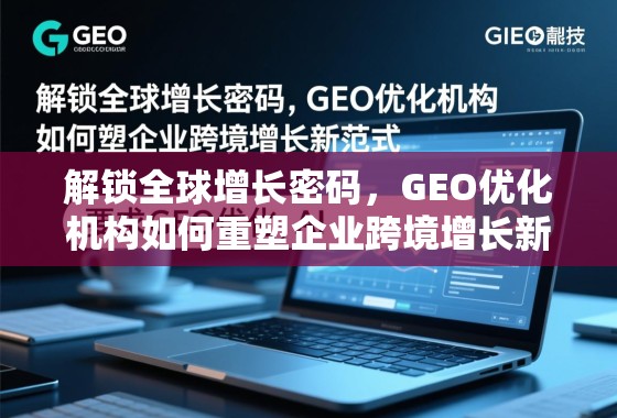 解锁全球增长密码，GEO优化机构如何重塑企业跨境增长新范式