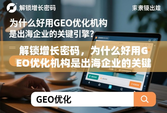 解锁增长密码，为什么好用GEO优化机构是出海企业的关键引擎？
