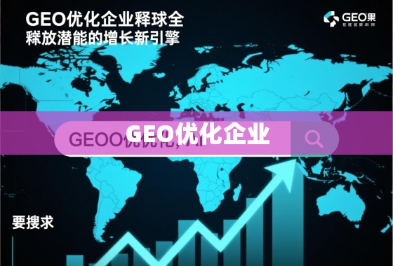 GEO优化企业，释放全球化潜能的增长新引擎