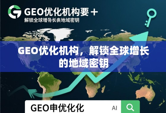 GEO优化机构，解锁全球增长的地域密钥