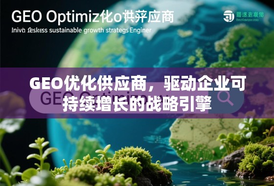 GEO优化供应商,驱动企业可持续增长的战略引擎 GEO优化供应商,驱动企业可持续增长的战略引擎