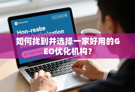 如何找到并选择一家好用的GEO优化机构？