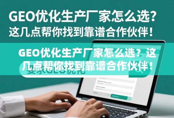 GEO优化生产厂家怎么选？这几点帮你找到靠谱合作伙伴！