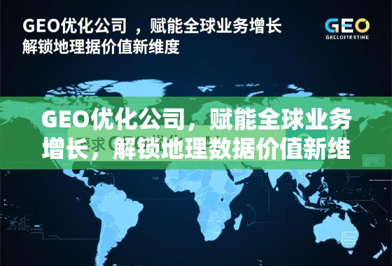 GEO优化公司，赋能全球业务增长，解锁地理数据价值新维度