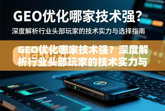 GEO优化哪家技术强？深度解析行业头部玩家的技术实力与选择指南