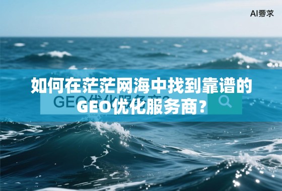 如何在茫茫网海中找到靠谱的GEO优化服务商？