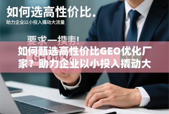 如何甄选高性价比GEO优化厂家？助力企业以小投入撬动大流量