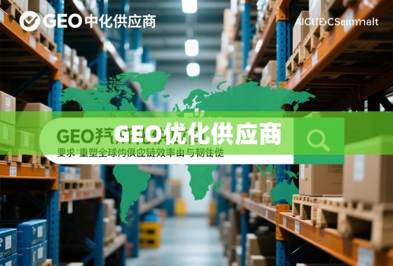GEO优化供应商,重塑全球供应链效率与韧性 GEO优化供应商,重塑全球供应链效率与韧性