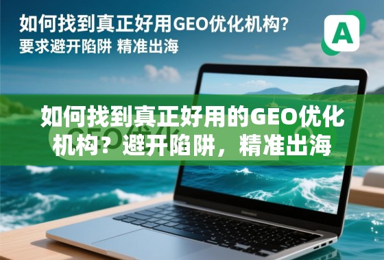 如何找到真正好用的GEO优化机构?避开陷阱,精准出海 如何找到真正好用的GEO优化机构?避开陷阱,精准出海