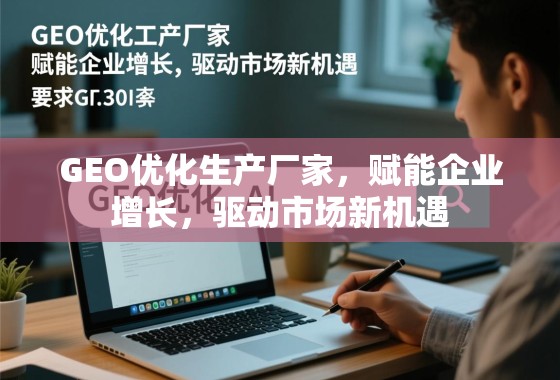 GEO优化生产厂家，赋能企业增长，驱动市场新机遇