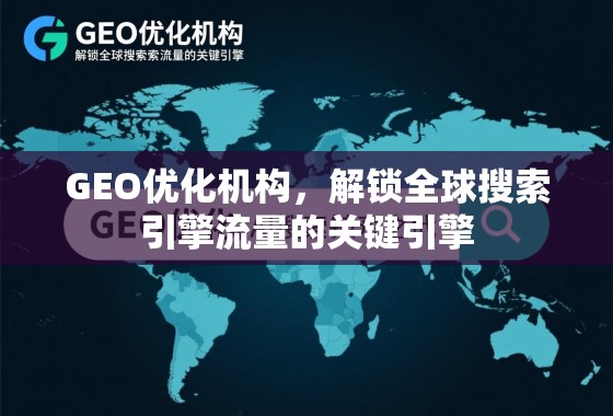 GEO优化机构，解锁全球搜索引擎流量的关键引擎