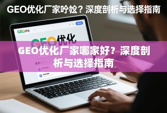 GEO优化厂家哪家好？深度剖析与选择指南