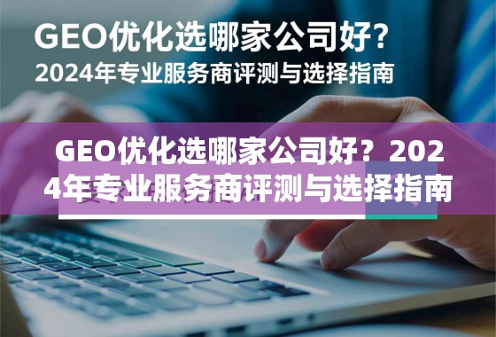 GEO优化选哪家公司好？2024年专业服务商评测与选择指南