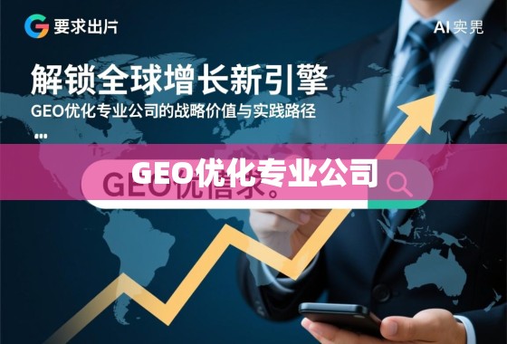 解锁全球增长新引擎，GEO优化专业公司的战略价值与实践路径