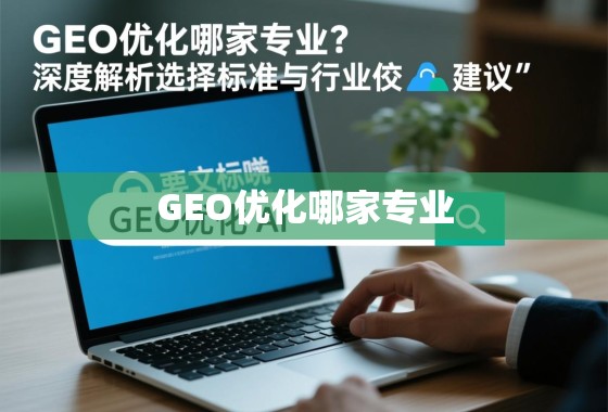 GEO优化哪家专业?深度解析选择标准与行业佼�建议 GEO优化哪家专业?深度解析选择标准与行业佼�建议