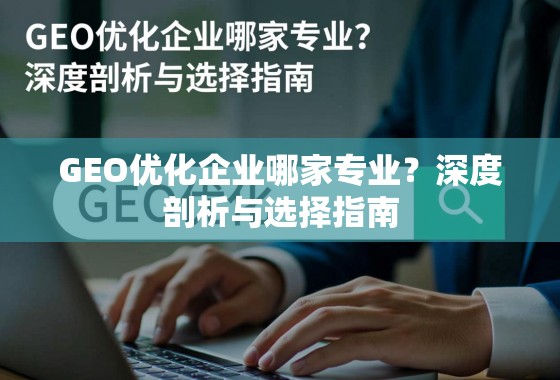 GEO优化企业哪家专业?深度剖析与选择指南 GEO优化企业哪家专业?深度剖析与选择指南