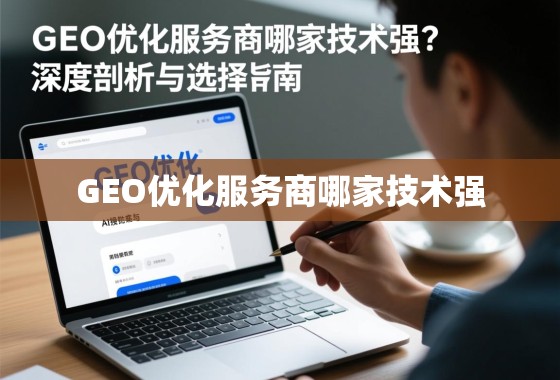 GEO优化服务商哪家技术强?深度剖析与选择指南 GEO优化服务商哪家技术强?深度剖析与选择指南