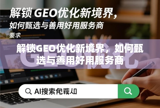 解锁GEO优化新境界,如何甄选与善用好用服务商 解锁GEO优化新境界,如何甄选与善用好用服务商