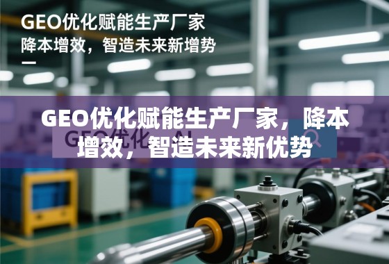 GEO优化赋能智造新优势,降本增效引领未来 GEO优化赋能生产厂家,降本增效,智造未来新优势