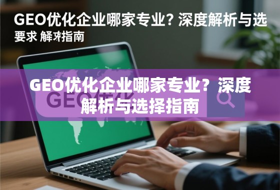 GEO优化企业选择指南,专业深度解析 GEO优化企业哪家专业?深度解析与选择指南