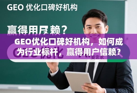 GEO优化口碑好机构，如何成为行业标杆，赢得用户信赖？