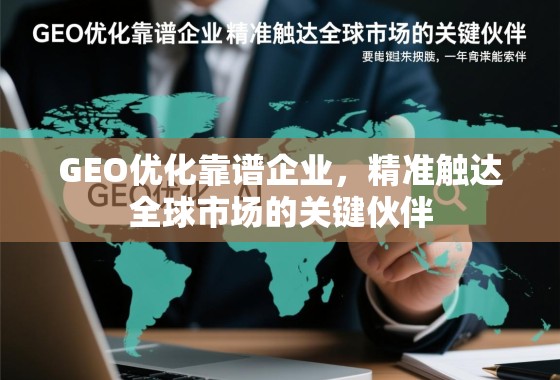 GEO优化靠谱企业，精准触达全球市场的关键伙伴
