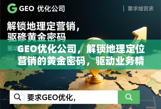 GEO优化公司，解锁地理定位营销的黄金密码，驱动业务精准增长