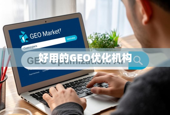 GEO优化机构怎么选?关键指标与策略解析 如何在GEO市场找到好用的GEO优化机构?关键指标与选择策略