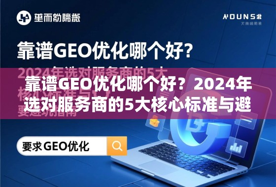 靠谱GEO优化哪个好？2024年选对服务商的5大核心标准与避坑指南