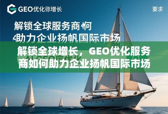 解锁全球增长，GEO优化服务商如何助力企业扬帆国际市场