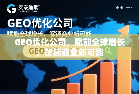 GEO优化公司，赋能全球增长，解锁商业新可能