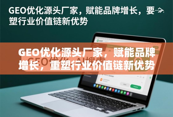 GEO优化源头厂家,重塑价值链,赋能品牌增长 GEO优化源头厂家,赋能品牌增长,重塑行业价值链新优势